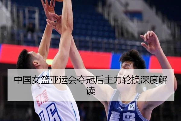 中国女篮亚运会夺冠后主力轮换深度解读